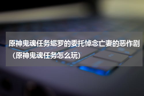 原神鬼魂任务蛎罗的委托悼念亡妻的恶作剧（原神鬼魂任务怎么玩）