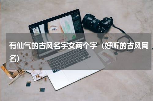 有仙气的古风名字女两个字（好听的古风网名）