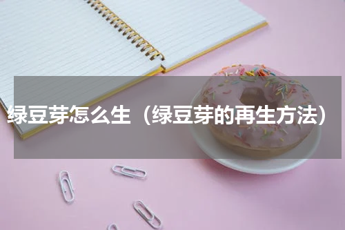 绿豆芽怎么生（绿豆芽的再生方法）