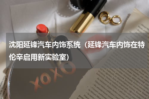 沈阳延锋汽车内饰系统（延锋汽车内饰在特伦辛启用新实验室）