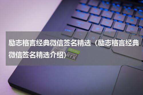 励志格言经典微信签名精选（励志格言经典微信签名精选介绍）