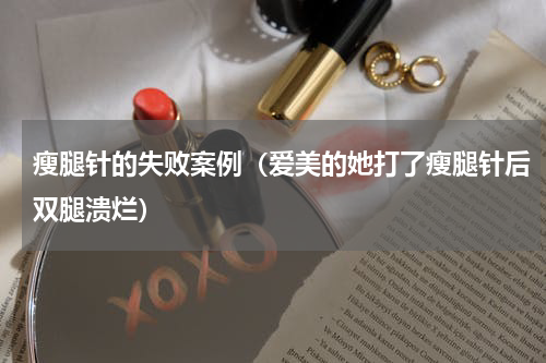 瘦腿针的失败案例（爱美的她打了瘦腿针后双腿溃烂）