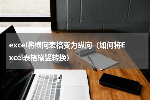 excel将横向表格变为纵向（如何将Excel表格横竖转换）
