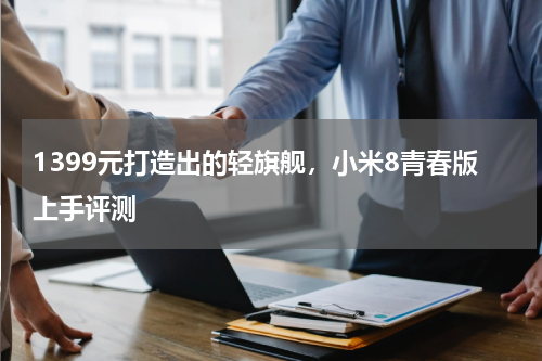 1399元打造出的轻旗舰，小米8青春版上手评测