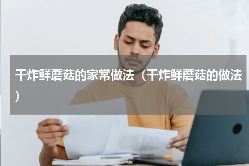 干炸鲜蘑菇的家常做法（干炸鲜蘑菇的做法）