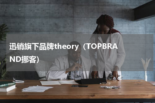迅销旗下品牌theory（TOPBRAND挪客）
