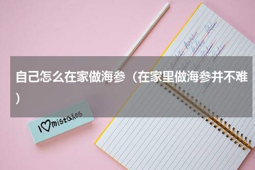 自己怎么在家做海参（在家里做海参并不难）