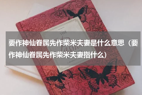 要作神仙眷属先作柴米夫妻是什么意思（要作神仙眷属先作柴米夫妻指什么）