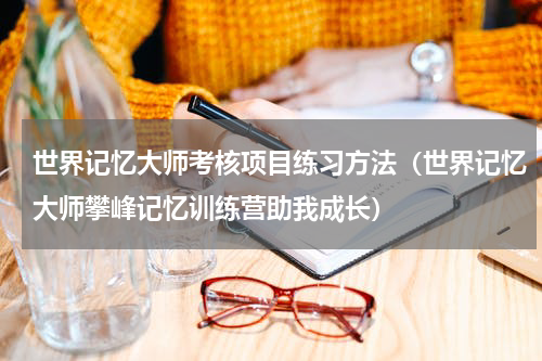 世界记忆大师考核项目练习方法（世界记忆大师攀峰记忆训练营助我成长）