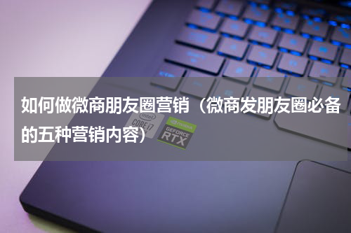 如何做微商朋友圈营销（微商发朋友圈必备的五种营销内容）