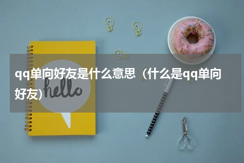 qq单向好友是什么意思（什么是qq单向好友）