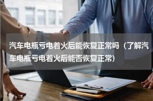 汽车电瓶亏电着火后能恢复正常吗（了解汽车电瓶亏电着火后能否恢复正常）