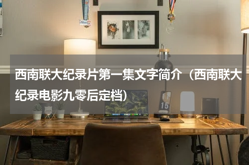西南联大纪录片第一集文字简介（西南联大纪录电影九零后定档）
