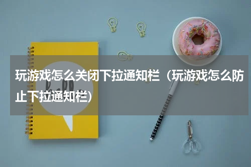玩游戏怎么关闭下拉通知栏（玩游戏怎么防止下拉通知栏）