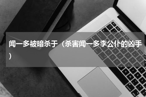 闻一多被暗杀于（杀害闻一多李公仆的凶手）