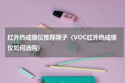 红外热成像仪推荐牌子（VOC红外热成像仪如何选购）