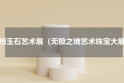 苏州玉石艺术展（无极之境艺术珠宝大展）