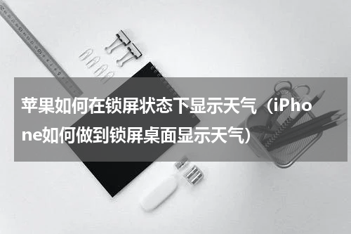 苹果如何在锁屏状态下显示天气（iPhone如何做到锁屏桌面显示天气）