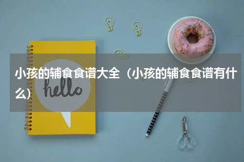 小孩的辅食食谱大全（小孩的辅食食谱有什么）