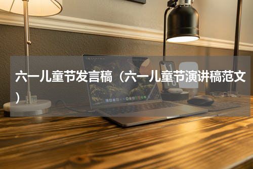 六一儿童节发言稿（六一儿童节演讲稿范文）