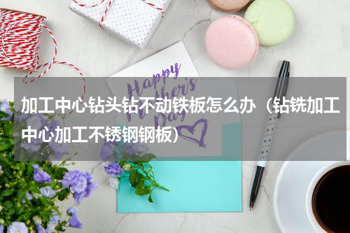 加工中心钻头钻不动铁板怎么办（钻铣加工中心加工不锈钢钢板）