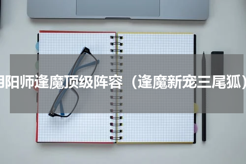 阴阳师逢魔顶级阵容（逢魔新宠三尾狐）