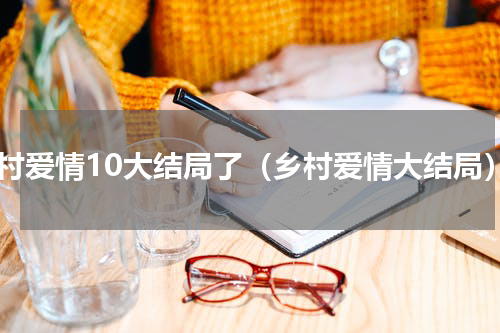 乡村爱情10大结局了（乡村爱情大结局）