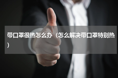 带口罩很热怎么办（怎么解决带口罩特别热）