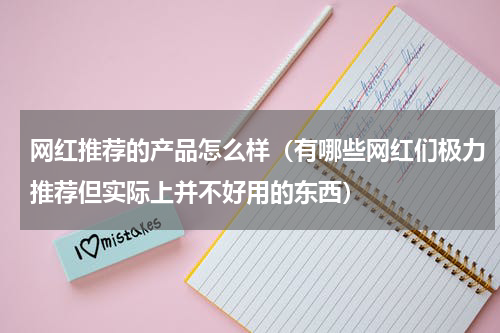 网红推荐的产品怎么样（有哪些网红们极力推荐但实际上并不好用的东西）