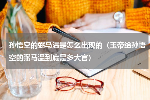 孙悟空的弼马温是怎么出现的（玉帝给孙悟空的弼马温到底是多大官）