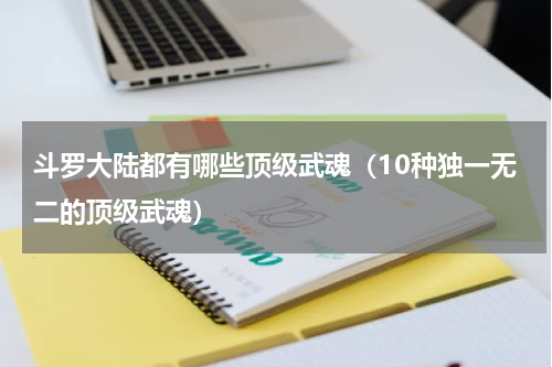 斗罗大陆都有哪些顶级武魂（10种独一无二的顶级武魂）