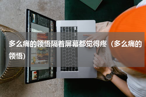 多么痛的领悟隔着屏幕都觉得疼（多么痛的领悟）