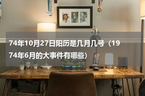 74年10月27日阳历是几月几号（1974年6月的大事件有哪些）