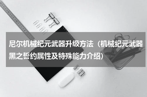 尼尔机械纪元武器升级方法（机械纪元武器黑之誓约属性及特殊能力介绍）