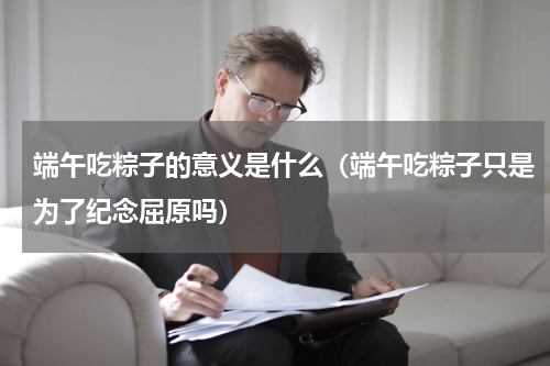 端午吃粽子的意义是什么（端午吃粽子只是为了纪念屈原吗）
