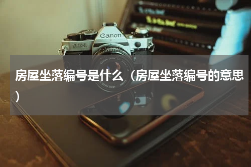 房屋坐落编号是什么（房屋坐落编号的意思）