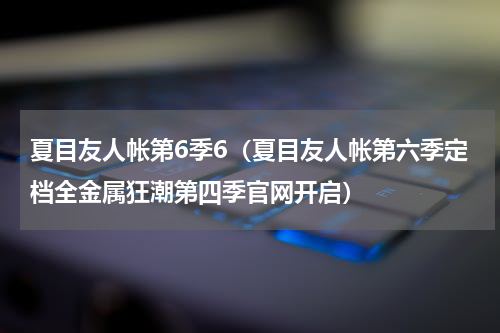 夏目友人帐第6季6（夏目友人帐第六季定档全金属狂潮第四季官网开启）