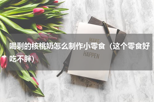 喝剩的核桃奶怎么制作小零食（这个零食好吃不胖）