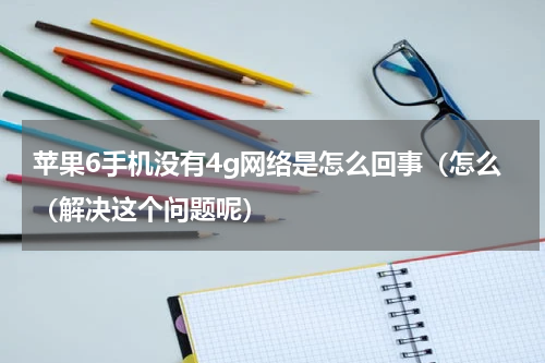 苹果6手机没有4g网络是怎么回事（怎么（解决这个问题呢）