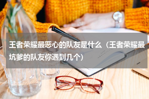 王者荣耀最恶心的队友是什么（王者荣耀最坑爹的队友你遇到几个）