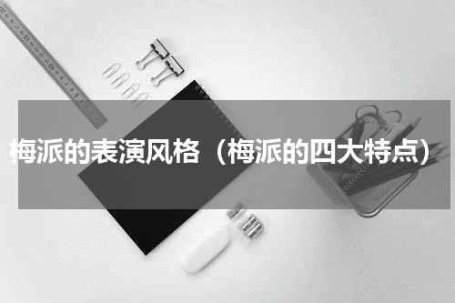 梅派的表演风格（梅派的四大特点）
