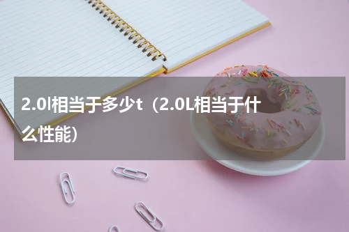 2.0l相当于多少t（2.0L相当于什么性能）