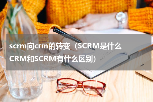 scrm向crm的转变（SCRM是什么CRM和SCRM有什么区别）