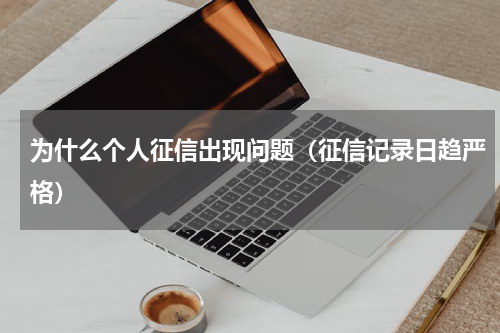 为什么个人征信出现问题（征信记录日趋严格）
