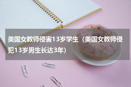 美国女教师侵害13岁学生（美国女教师侵犯13岁男生长达3年）