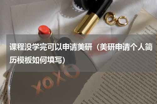 课程没学完可以申请美研（美研申请个人简历模板如何填写）