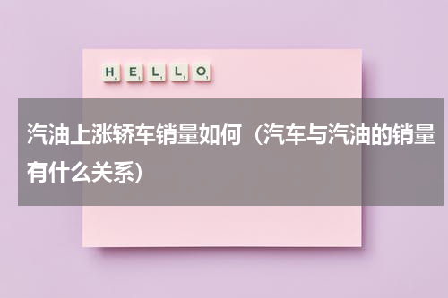 汽油上涨轿车销量如何（汽车与汽油的销量有什么关系）