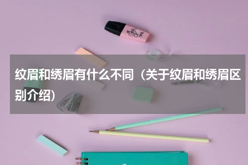 纹眉和绣眉有什么不同（关于纹眉和绣眉区别介绍）