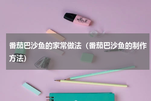 番茄巴沙鱼的家常做法（番茄巴沙鱼的制作方法）