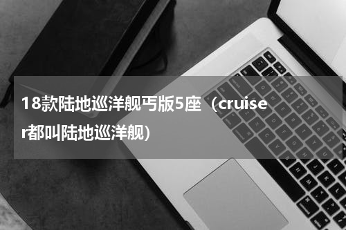 18款陆地巡洋舰丐版5座（cruiser都叫陆地巡洋舰）